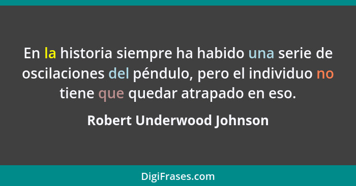 En la historia siempre ha habido una serie de oscilaciones del péndulo, pero el individuo no tiene que quedar atrapado en e... - Robert Underwood Johnson