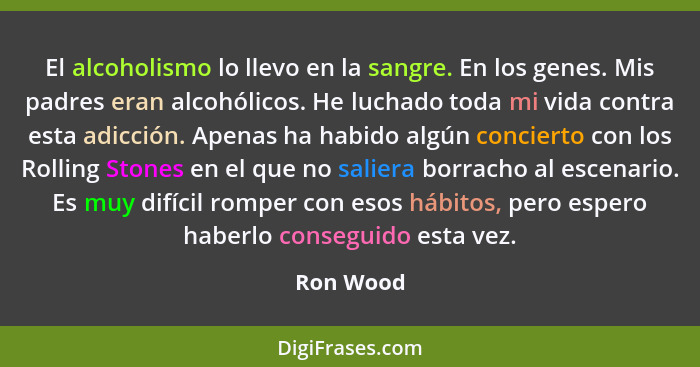 El alcoholismo lo llevo en la sangre. En los genes. Mis padres eran alcohólicos. He luchado toda mi vida contra esta adicción. Apenas ha ha... - Ron Wood