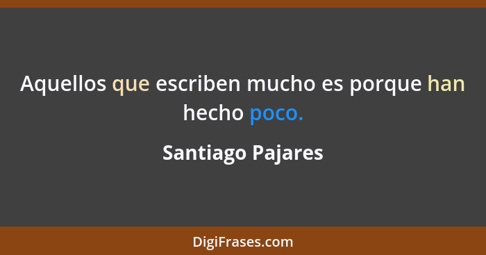 Aquellos que escriben mucho es porque han hecho poco.... - Santiago Pajares