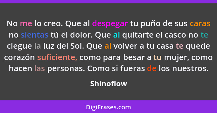 No me lo creo. Que al despegar tu puño de sus caras no sientas tú el dolor. Que al quitarte el casco no te ciegue la luz del Sol. Que al v... - Shinoflow