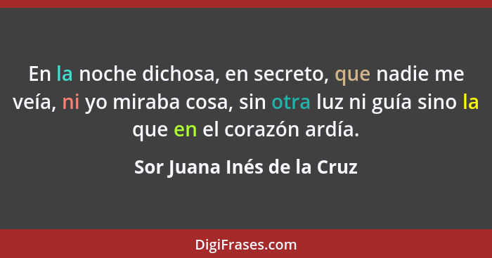 En la noche dichosa, en secreto, que nadie me veía, ni yo miraba cosa, sin otra luz ni guía sino la que en el corazón ardí... - Sor Juana Inés de la Cruz