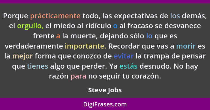 Porque prácticamente todo, las expectativas de los demás, el orgullo, el miedo al ridículo o al fracaso se desvanece frente a la muerte,... - Steve Jobs