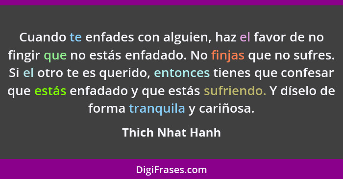 Cuando te enfades con alguien, haz el favor de no fingir que no estás enfadado. No finjas que no sufres. Si el otro te es querido, e... - Thich Nhat Hanh