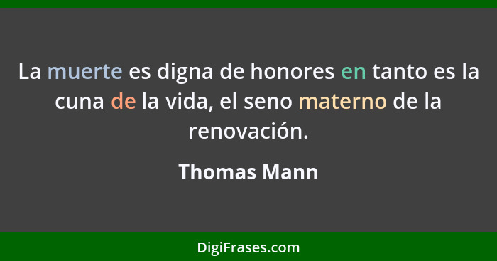La muerte es digna de honores en tanto es la cuna de la vida, el seno materno de la renovación.... - Thomas Mann