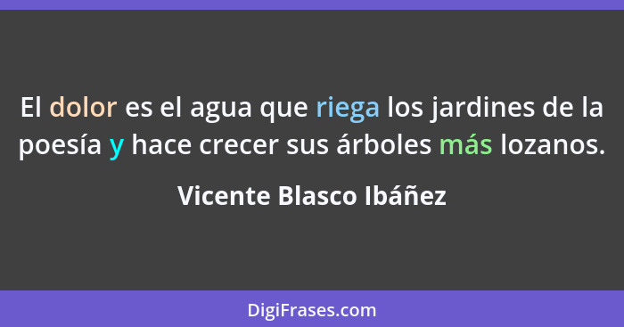 El dolor es el agua que riega los jardines de la poesía y hace crecer sus árboles más lozanos.... - Vicente Blasco Ibáñez