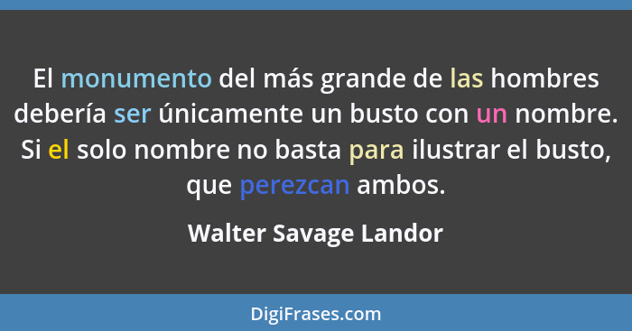 El monumento del más grande de las hombres debería ser únicamente un busto con un nombre. Si el solo nombre no basta para ilust... - Walter Savage Landor