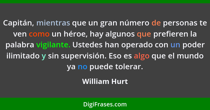 Capitán, mientras que un gran número de personas te ven como un héroe, hay algunos que prefieren la palabra vigilante. Ustedes han oper... - William Hurt