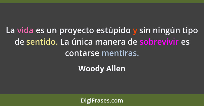 La vida es un proyecto estúpido y sin ningún tipo de sentido. La única manera de sobrevivir es contarse mentiras.... - Woody Allen