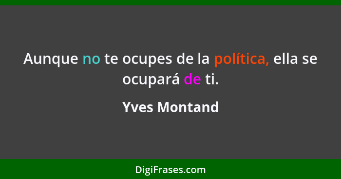 Aunque no te ocupes de la política, ella se ocupará de ti.... - Yves Montand