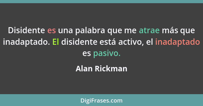 Disidente es una palabra que me atrae más que inadaptado. El disidente está activo, el inadaptado es pasivo.... - Alan Rickman