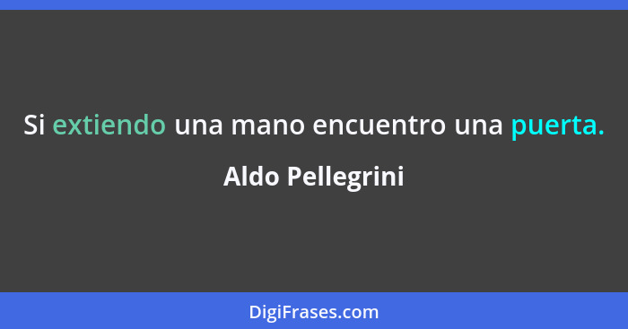 Si extiendo una mano encuentro una puerta.... - Aldo Pellegrini