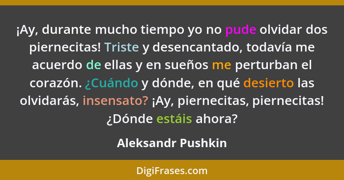 ¡Ay, durante mucho tiempo yo no pude olvidar dos piernecitas! Triste y desencantado, todavía me acuerdo de ellas y en sueños me pe... - Aleksandr Pushkin