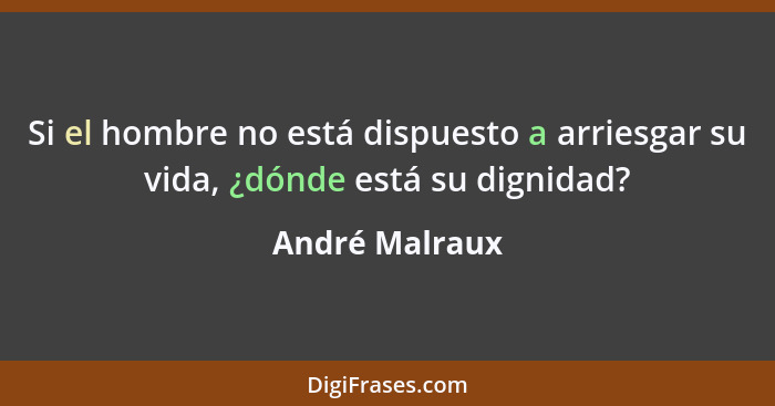 Si el hombre no está dispuesto a arriesgar su vida, ¿dónde está su dignidad?... - André Malraux