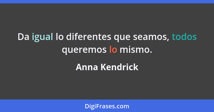 Da igual lo diferentes que seamos, todos queremos lo mismo.... - Anna Kendrick