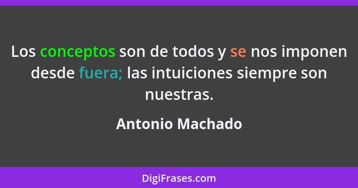 Los conceptos son de todos y se nos imponen desde fuera; las intuiciones siempre son nuestras.... - Antonio Machado