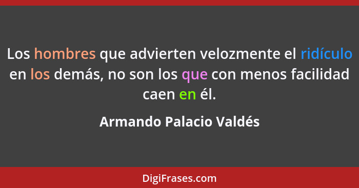 Los hombres que advierten velozmente el ridículo en los demás, no son los que con menos facilidad caen en él.... - Armando Palacio Valdés