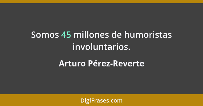 Somos 45 millones de humoristas involuntarios.... - Arturo Pérez-Reverte
