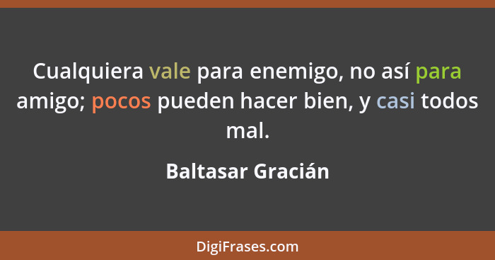 Cualquiera vale para enemigo, no así para amigo; pocos pueden hacer bien, y casi todos mal.... - Baltasar Gracián