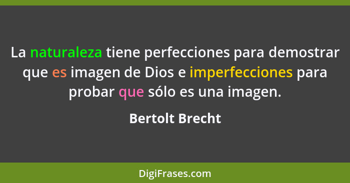 La naturaleza tiene perfecciones para demostrar que es imagen de Dios e imperfecciones para probar que sólo es una imagen.... - Bertolt Brecht