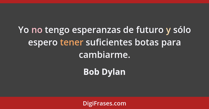 Yo no tengo esperanzas de futuro y sólo espero tener suficientes botas para cambiarme.... - Bob Dylan