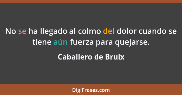 No se ha llegado al colmo del dolor cuando se tiene aún fuerza para quejarse.... - Caballero de Bruix