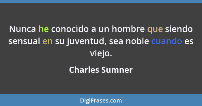 Nunca he conocido a un hombre que siendo sensual en su juventud, sea noble cuando es viejo.... - Charles Sumner
