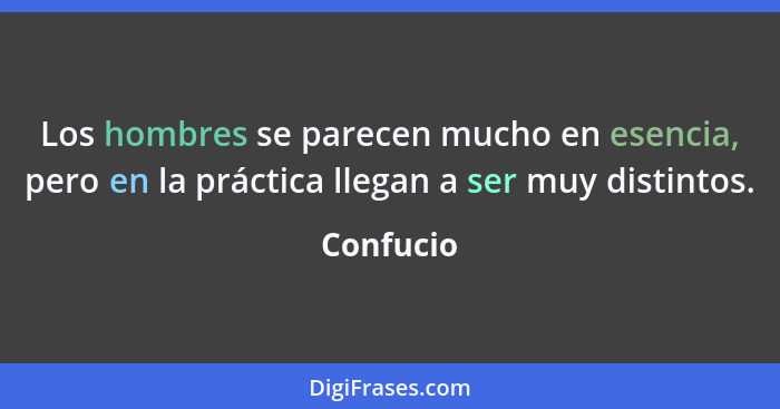 Los hombres se parecen mucho en esencia, pero en la práctica llegan a ser muy distintos.... - Confucio