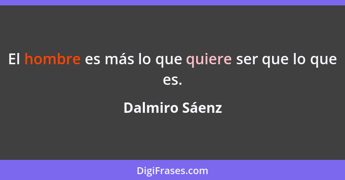 El hombre es más lo que quiere ser que lo que es.... - Dalmiro Sáenz