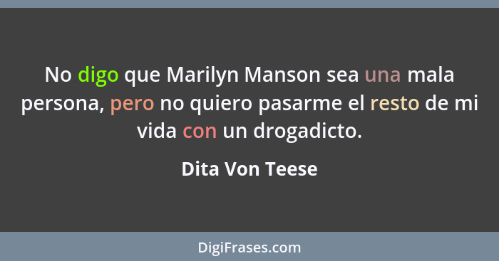 No digo que Marilyn Manson sea una mala persona, pero no quiero pasarme el resto de mi vida con un drogadicto.... - Dita Von Teese