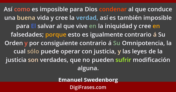 Así como es imposible para Dios condenar al que conduce una buena vida y cree la verdad, así es también imposible para El salvar... - Emanuel Swedenborg