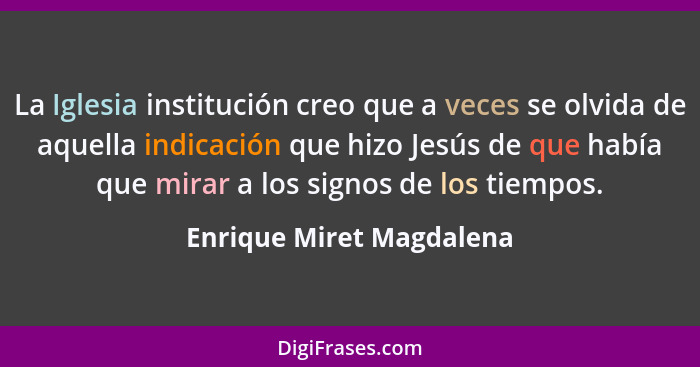 La Iglesia institución creo que a veces se olvida de aquella indicación que hizo Jesús de que había que mirar a los signos d... - Enrique Miret Magdalena