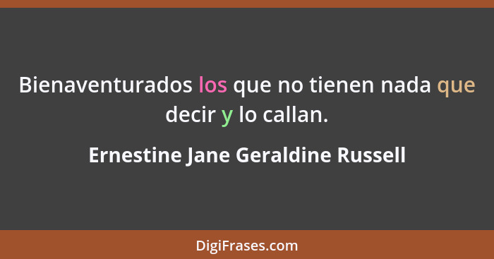 Bienaventurados los que no tienen nada que decir y lo callan.... - Ernestine Jane Geraldine Russell