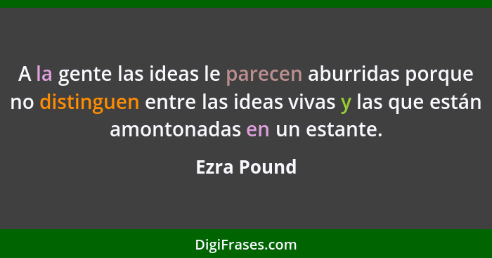 A la gente las ideas le parecen aburridas porque no distinguen entre las ideas vivas y las que están amontonadas en un estante.... - Ezra Pound