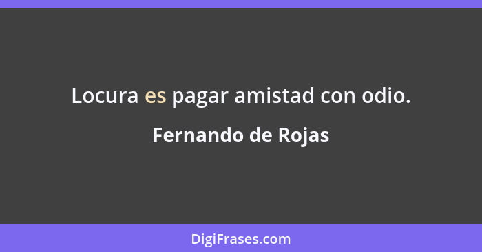 Locura es pagar amistad con odio.... - Fernando de Rojas