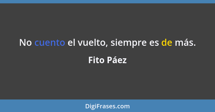 No cuento el vuelto, siempre es de más.... - Fito Páez