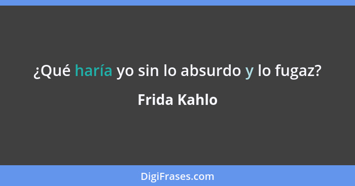 ¿Qué haría yo sin lo absurdo y lo fugaz?... - Frida Kahlo