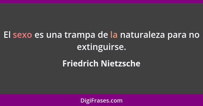 El sexo es una trampa de la naturaleza para no extinguirse.... - Friedrich Nietzsche