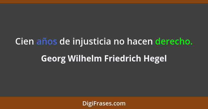 Cien años de injusticia no hacen derecho.... - Georg Wilhelm Friedrich Hegel