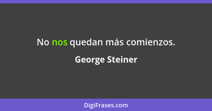 No nos quedan más comienzos.... - George Steiner