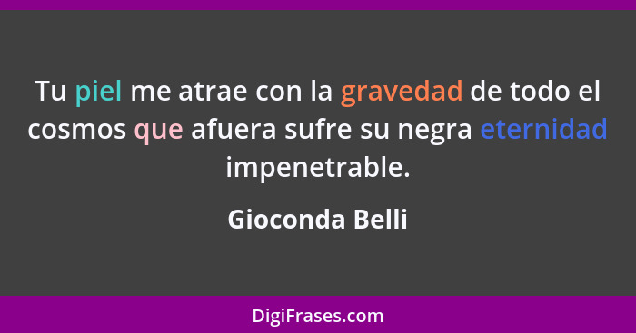 Tu piel me atrae con la gravedad de todo el cosmos que afuera sufre su negra eternidad impenetrable.... - Gioconda Belli