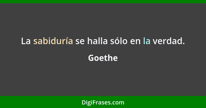 La sabiduría se halla sólo en la verdad.... - Goethe