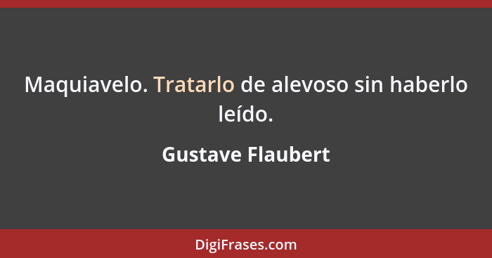 Maquiavelo. Tratarlo de alevoso sin haberlo leído.... - Gustave Flaubert