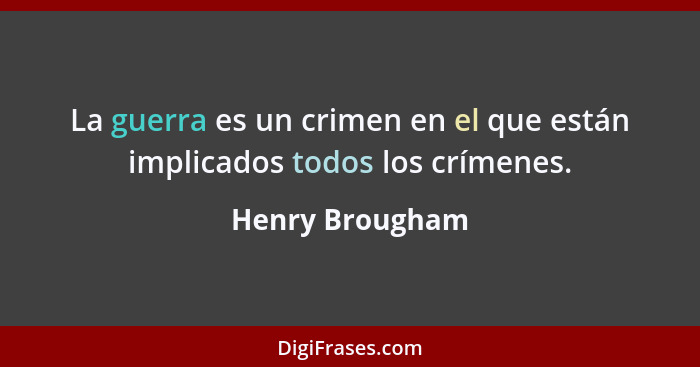 La guerra es un crimen en el que están implicados todos los crímenes.... - Henry Brougham