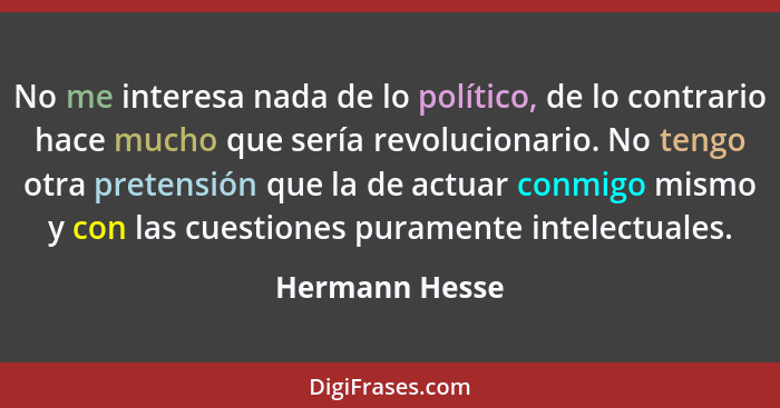 No me interesa nada de lo político, de lo contrario hace mucho que sería revolucionario. No tengo otra pretensión que la de actuar con... - Hermann Hesse