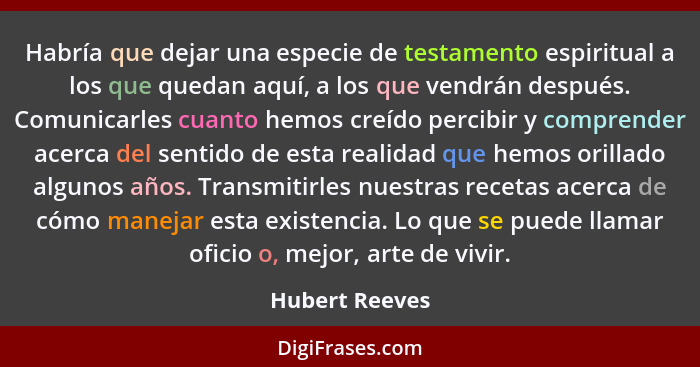 Habría que dejar una especie de testamento espiritual a los que quedan aquí, a los que vendrán después. Comunicarles cuanto hemos creí... - Hubert Reeves