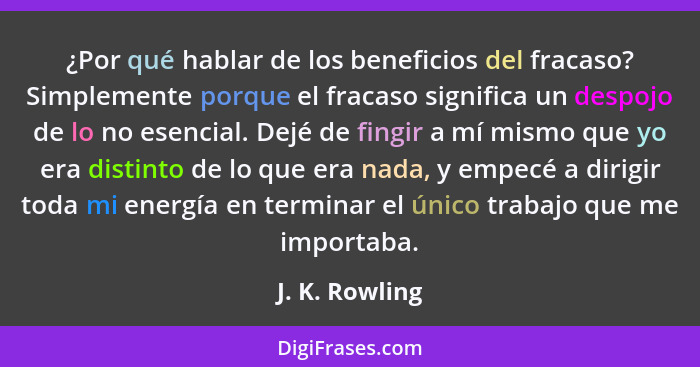 ¿Por qué hablar de los beneficios del fracaso? Simplemente porque el fracaso significa un despojo de lo no esencial. Dejé de fingir a... - J. K. Rowling