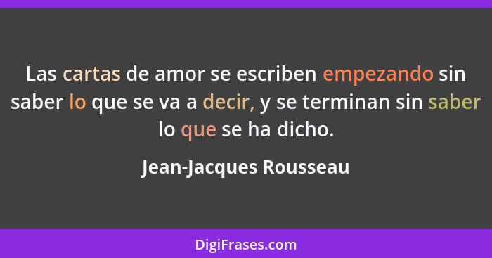 Las cartas de amor se escriben empezando sin saber lo que se va a decir, y se terminan sin saber lo que se ha dicho.... - Jean-Jacques Rousseau