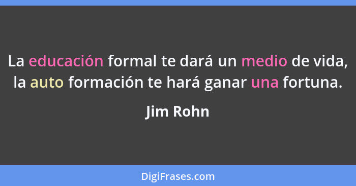 La educación formal te dará un medio de vida, la auto formación te hará ganar una fortuna.... - Jim Rohn