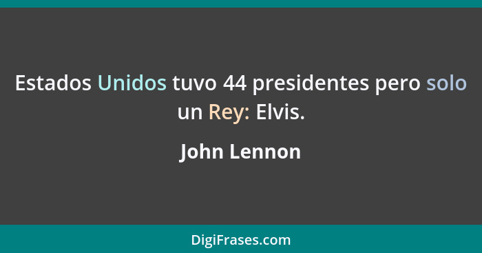 Estados Unidos tuvo 44 presidentes pero solo un Rey: Elvis.... - John Lennon