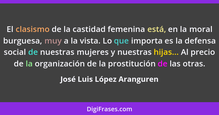 El clasismo de la castidad femenina está, en la moral burguesa, muy a la vista. Lo que importa es la defensa social de nue... - José Luis López Aranguren